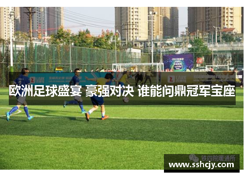 欧洲足球盛宴 豪强对决 谁能问鼎冠军宝座