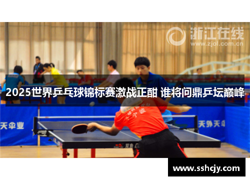 2025世界乒乓球锦标赛激战正酣 谁将问鼎乒坛巅峰