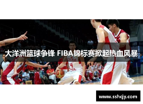 大洋洲篮球争锋 FIBA锦标赛掀起热血风暴