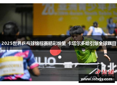 2025世界乒乓球锦标赛精彩纷呈 卡塔尔多哈引爆全球瞩目