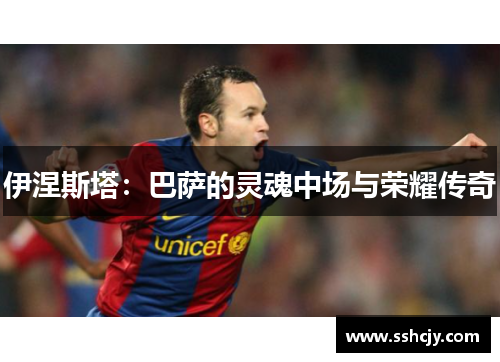 伊涅斯塔：巴萨的灵魂中场与荣耀传奇