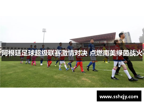 阿根廷足球超级联赛激情对决 点燃南美绿茵战火