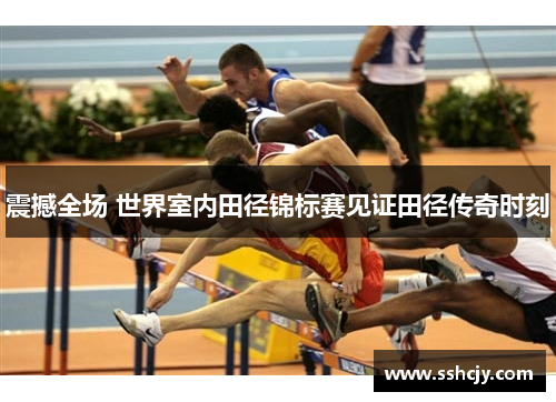 震撼全场 世界室内田径锦标赛见证田径传奇时刻