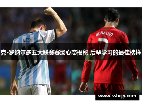 克·罗纳尔多五大联赛赛场心态揭秘 后辈学习的最佳榜样