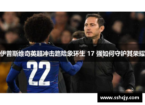 伊普斯维奇英超冲击路险象环生 17 强如何守护其荣耀