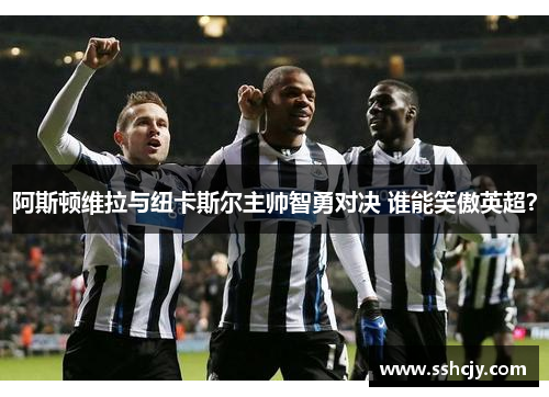 阿斯顿维拉与纽卡斯尔主帅智勇对决 谁能笑傲英超？