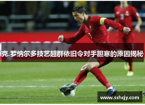 克.罗纳尔多技艺超群依旧令对手胆寒的原因揭秘