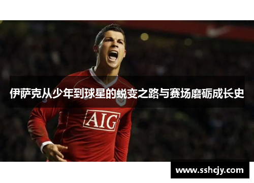 伊萨克从少年到球星的蜕变之路与赛场磨砺成长史