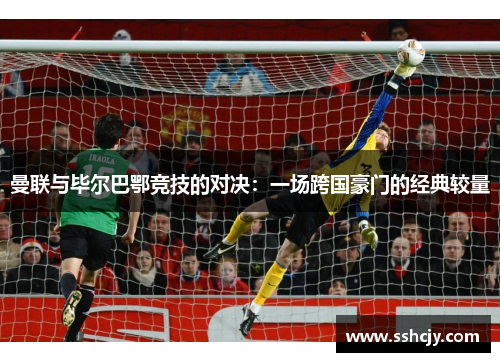 曼联与毕尔巴鄂竞技的对决：一场跨国豪门的经典较量