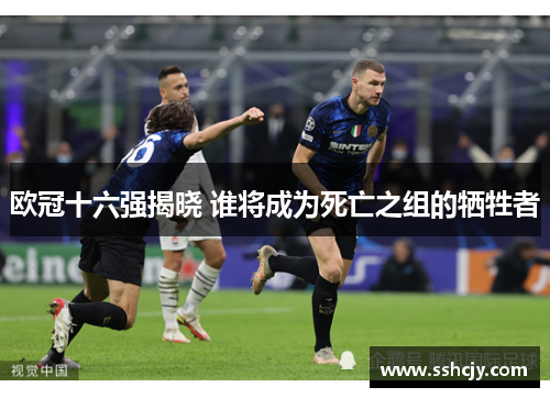 欧冠十六强揭晓 谁将成为死亡之组的牺牲者